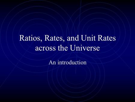 Ratios, Rates, and Unit Rates across the Universe An introduction.