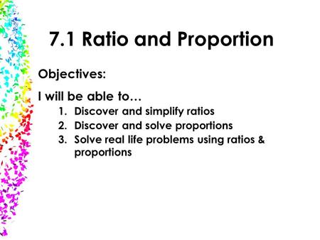 7.1 Ratio and Proportion Objectives: I will be able to…
