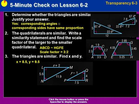 5-Minute Check on Lesson 6-2 Transparency 6-3 Click the mouse button or press the Space Bar to display the answers. 1.Determine whether the triangles are.