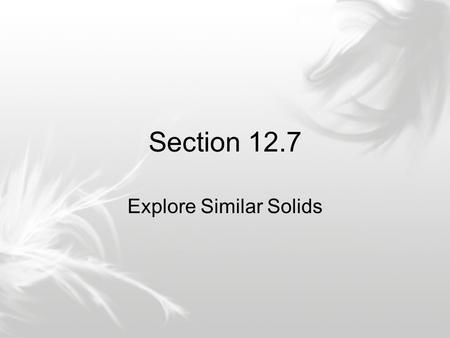 Section 12.7 Explore Similar Solids. Homework none.