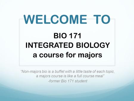 WELCOME TO BIO 171 INTEGRATED BIOLOGY a course for majors “Non-majors bio is a buffet with a little taste of each topic, a majors course is like a full.