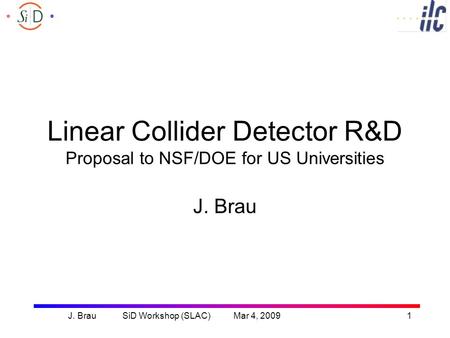 J. Brau SiD Workshop (SLAC) Mar 4, 20091 Linear Collider Detector R&D Proposal to NSF/DOE for US Universities J. Brau.