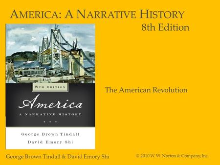 A MERICA : A N ARRATIVE H ISTORY 8th Edition George Brown Tindall & David Emory Shi © 2010 W. W. Norton & Company, Inc. The American Revolution.