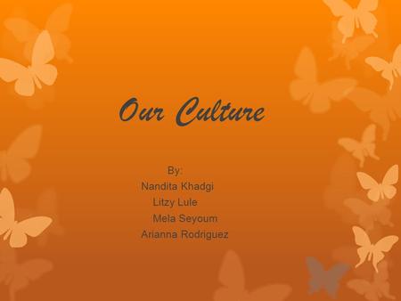 Our Culture By: Nandita Khadgi Litzy Lule Mela Seyoum Arianna Rodriguez.