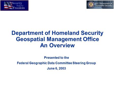 Department of Homeland Security Geospatial Management Office An Overview Presented to the Federal Geographic Data Committee Steering Group June 6, 2003.