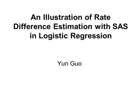 An Illustration of Rate Difference Estimation with SAS in Logistic Regression Yun Guo.