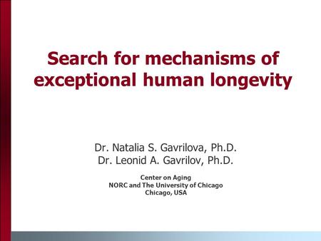 Search for mechanisms of exceptional human longevity Dr. Natalia S. Gavrilova, Ph.D. Dr. Leonid A. Gavrilov, Ph.D. Center on Aging NORC and The University.