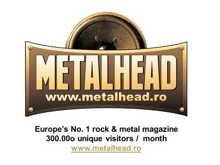Europe’s No. 1 rock & metal magazine 300.00o unique visitors / month www.metalhead.ro.