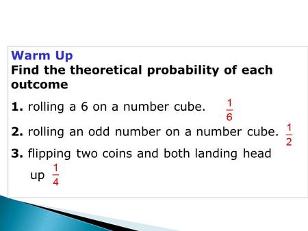 Warm Up Find the theoretical probability of each outcome 1. rolling a 6 on a number cube. 2. rolling an odd number on a number cube. 3. flipping two coins.