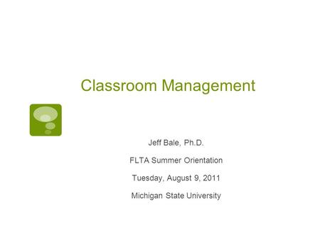 Classroom Management Jeff Bale, Ph.D. FLTA Summer Orientation Tuesday, August 9, 2011 Michigan State University.