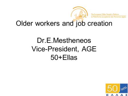 Older workers and job creation Dr.E.Mestheneos Vice-President, AGE 50+Ellas.