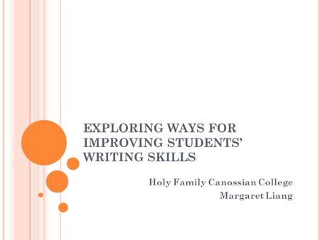 EXPLORING WAYS FOR IMPROVING STUDENTS’ WRITING SKILLS Holy Family Canossian College Margaret Liang.