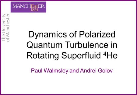 Dynamics of Polarized Quantum Turbulence in Rotating Superfluid 4 He Paul Walmsley and Andrei Golov.