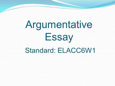Argumentative Essay Standard: ELACC6W1. What is it? An essay that is used to state and support claims written with clear reasons and relevant evidence.