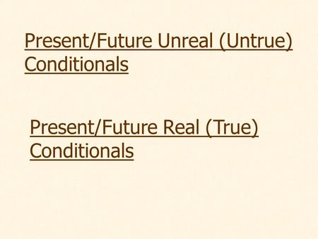 Present/Future Unreal (Untrue) Conditionals Present/Future Real (True) Conditionals.