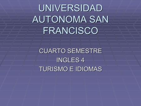 UNIVERSIDAD AUTONOMA SAN FRANCISCO CUARTO SEMESTRE INGLES 4 TURISMO E IDIOMAS.