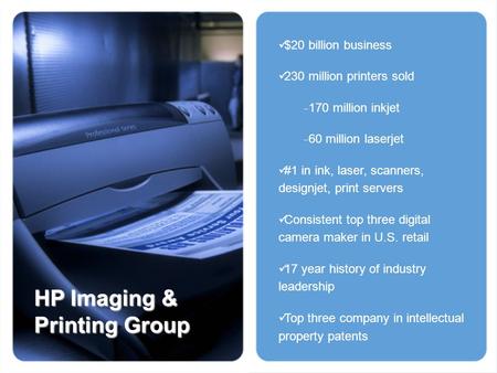 $20 billion business 230 million printers sold  170 million inkjet  60 million laserjet #1 in ink, laser, scanners, designjet, print servers Consistent.