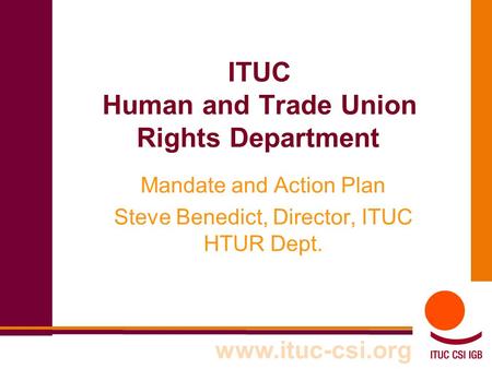 ITUC Human and Trade Union Rights Department Mandate and Action Plan Steve Benedict, Director, ITUC HTUR Dept. www.ituc-csi.org.