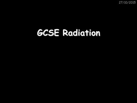 27/10/2015 GCSE Radiation 27/10/2015 Structure of the atom A hundred years ago people thought that the atom looked like a “plum pudding” – a sphere of.