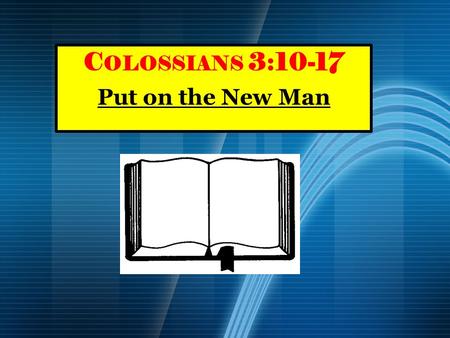 C OLOSSIANS 3:10-17 Put on the New Man. C HAPTER 3 O UTLINE I. Set mind on things above (vs.1-4) II. Put off the old man (vs.5-9) III. Put on the new.