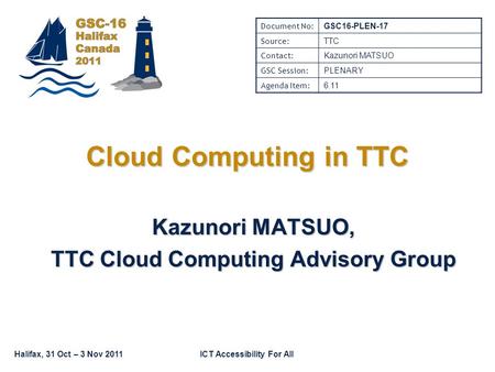 Halifax, 31 Oct – 3 Nov 2011ICT Accessibility For All Cloud Computing in TTC Kazunori MATSUO, TTC Cloud Computing Advisory Group Document No: GSC16-PLEN-17.