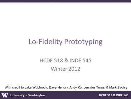 University of Washington HCDE 518 & INDE 545 Lo-Fidelity Prototyping HCDE 518 & INDE 545 Winter 2012 With credit to Jake Wobbrock, Dave Hendry, Andy Ko,