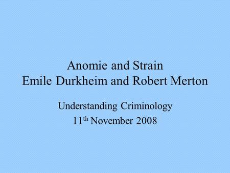 Anomie and Strain Emile Durkheim and Robert Merton Understanding Criminology 11 th November 2008.