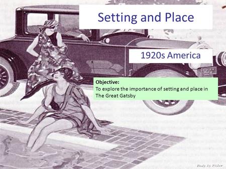 Setting and Place 1920s America Objective: To explore the importance of setting and place in The Great Gatsby.