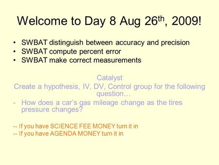 Welcome to Day 8 Aug 26 th, 2009! SWBAT distinguish between accuracy and precision SWBAT compute percent error SWBAT make correct measurements Catalyst.