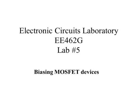 Electronic Circuits Laboratory EE462G Lab #5 Biasing MOSFET devices.