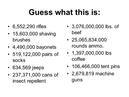 Guess what this is: 6,552,290 rifles 15,603,000 shaving brushes 4,490,000 bayonets 519,122,000 pairs of socks 634,569 jeeps 237,371,000 cans of insect.