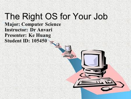 The Right OS for Your Job Major: Computer Science Instructor: Dr Anvari Presenter: Ke Huang Student ID: 105450.