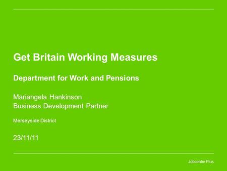 Jobcentre Plus Get Britain Working Measures Department for Work and Pensions Mariangela Hankinson Business Development Partner Merseyside District 23/11/11.