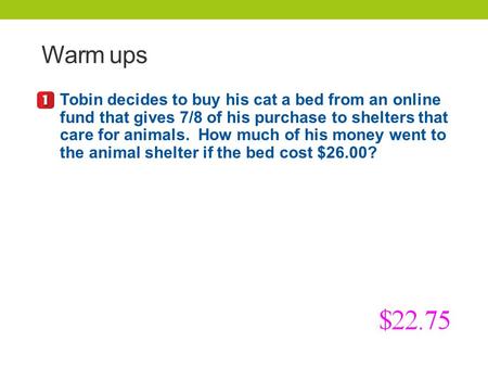 Warm ups Tobin decides to buy his cat a bed from an online fund that gives 7/8 of his purchase to shelters that care for animals. How much of his money.