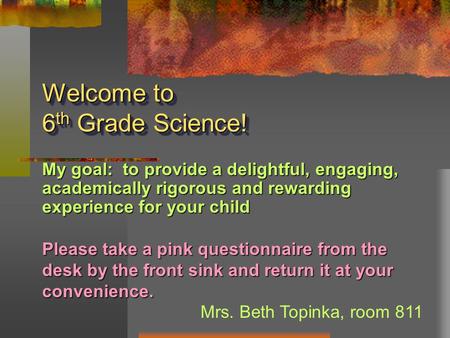 Welcome to 6 th Grade Science! My goal: to provide a delightful, engaging, academically rigorous and rewarding experience for your child Please take a.