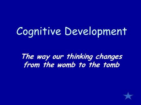Cognitive Development The way our thinking changes from the womb to the tomb.