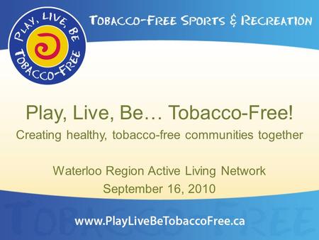 Play, Live, Be… Tobacco-Free! Creating healthy, tobacco-free communities together Waterloo Region Active Living Network September 16, 2010.