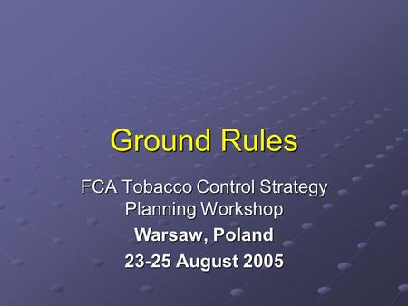 Ground Rules FCA Tobacco Control Strategy Planning Workshop Warsaw, Poland 23-25 August 2005.
