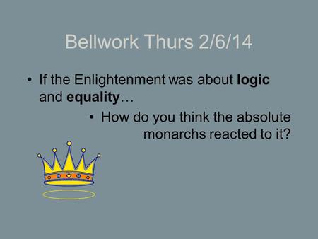 Bellwork Thurs 2/6/14 If the Enlightenment was about logic and equality… How do you think the absolute monarchs reacted to it?