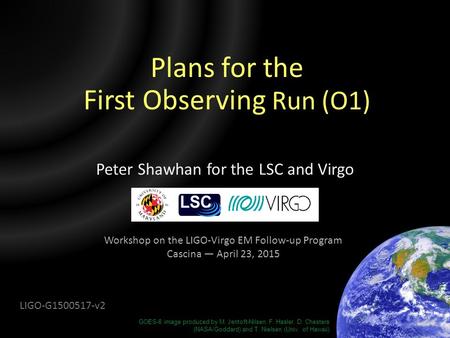 Plans for the First Observing Run (O1) Peter Shawhan for the LSC and Virgo Workshop on the LIGO-Virgo EM Follow-up Program Cascina — April 23, 2015 GOES-8.