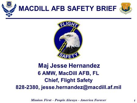 1 Mission First – People Always – America Forever MACDILL AFB SAFETY BRIEF Maj Jesse Hernandez 6 AMW, MacDill AFB, FL Chief, Flight Safety 828-2380,