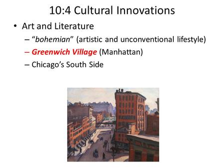 10:4 Cultural Innovations Art and Literature – “bohemian” (artistic and unconventional lifestyle) – Greenwich Village (Manhattan) – Chicago’s South Side.