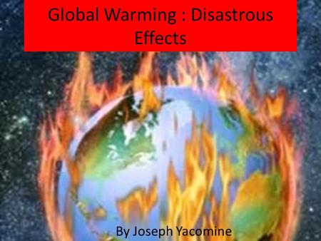 Global Warming : Disastrous Effects By Joseph Yacomine.
