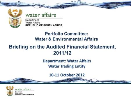 1 Portfolio Committee: Water & Environmental Affairs Department: Water Affairs Water Trading Entity 10-11 October 2012 Briefing on the Audited Financial.