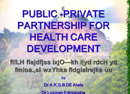 1 ` PUBLIC -PRIVATE PARTNERSHIP FOR HEALTH CARE DEVELOPMENT fi!LH fiajdfjss ixjO—kh i|yd rdcH yd fm!oa.,sl wxYhka fldgialrejka ùu by Dr A.K.S.B.DE Alwis.
