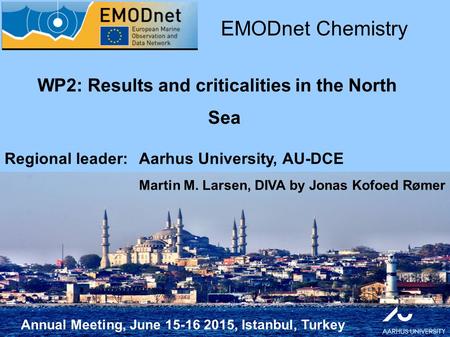 Annual Meeting, June 15-16 2015, Istanbul, Turkey WP2: Results and criticalities in the North Sea EMODnet Chemistry Regional leader: Aarhus University,