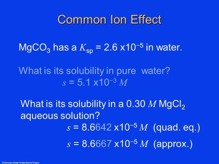 © University of South Carolina Board of Trustees Common Ion Effect MgCO 3 has a K sp = 2.6 x10 −5 in water. What is its solubility in pure water? s = 5.1.