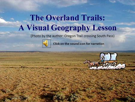 The Overland Trails: A Visual Geography Lesson (Photo by the author: Oregon Trail crossing South Pass) Click on the sound icon for narration.
