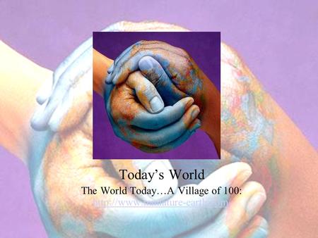 Today’s World The World Today…A Village of 100: