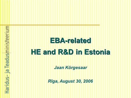 EBA-related HE and R&D in Estonia Jaan Kõrgesaar Rīga, August 30, 2006.